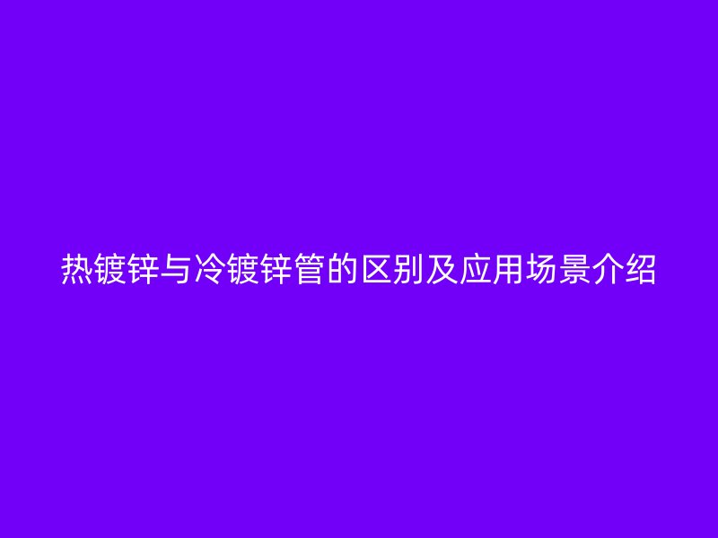熱鍍鋅與冷鍍鋅管的區(qū)別及應(yīng)用場(chǎng)景介紹