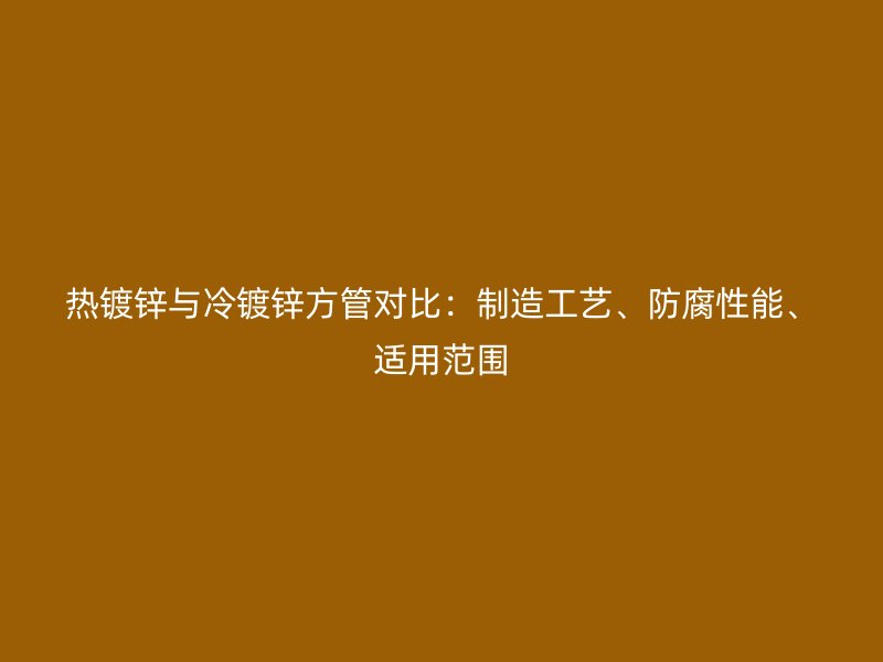 熱鍍鋅與冷鍍鋅方管對(duì)比：制造工藝、防腐性能、適用范圍
