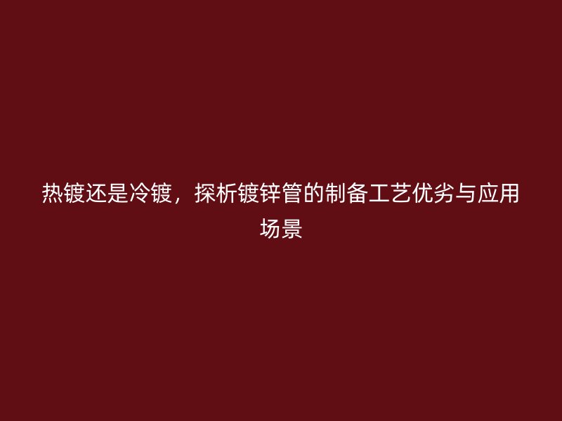 熱鍍還是冷鍍，探析鍍鋅管的制備工藝優(yōu)劣與應(yīng)用場景