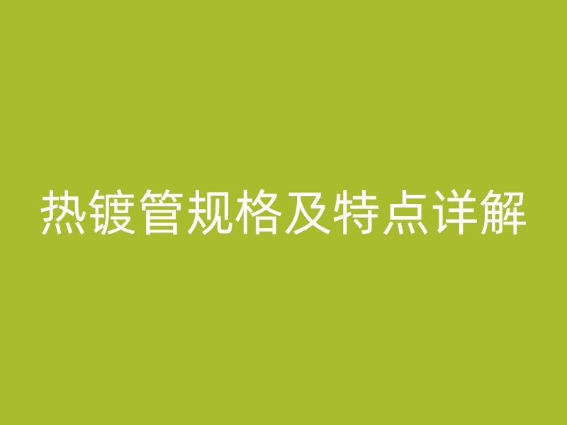 熱鍍管規(guī)格及特點詳解