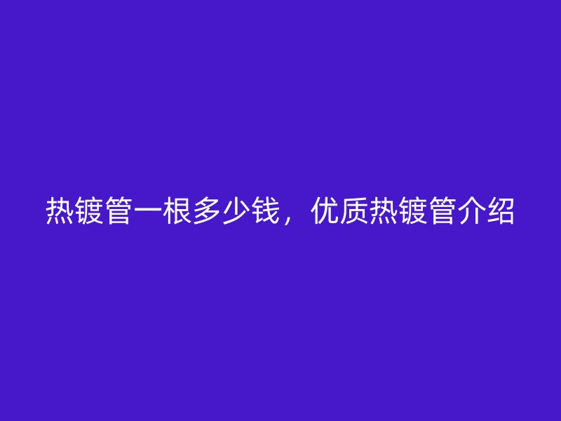 熱鍍管一根多少錢，優(yōu)質(zhì)熱鍍管介紹