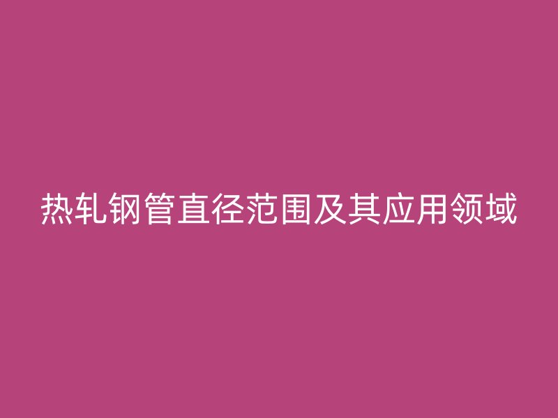 熱軋鋼管直徑范圍及其應用領域