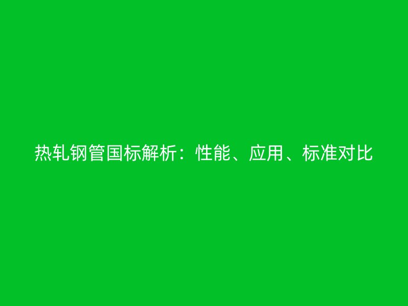 熱軋鋼管國標解析：性能、應用、標準對比