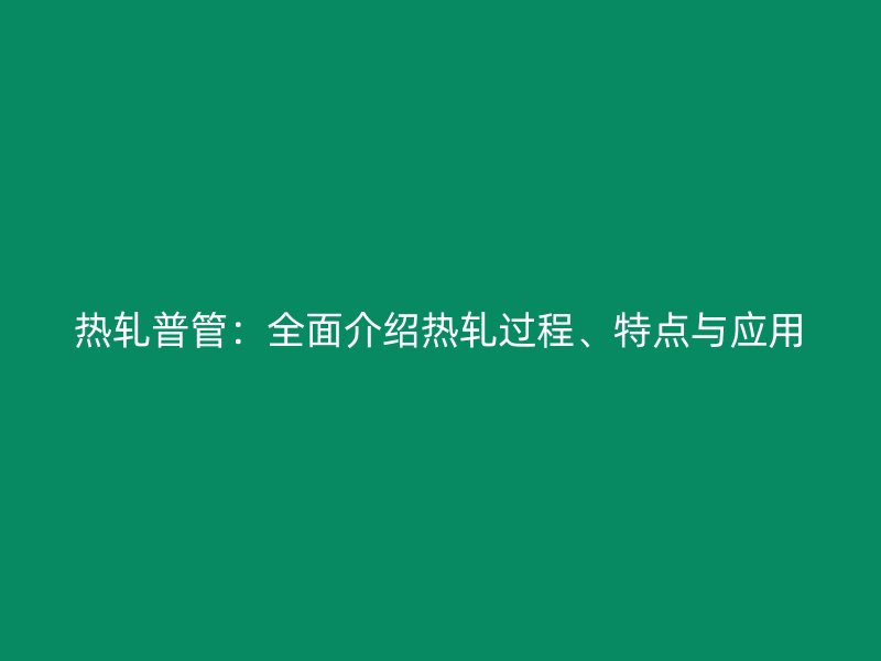 熱軋普管：全面介紹熱軋過程、特點(diǎn)與應(yīng)用