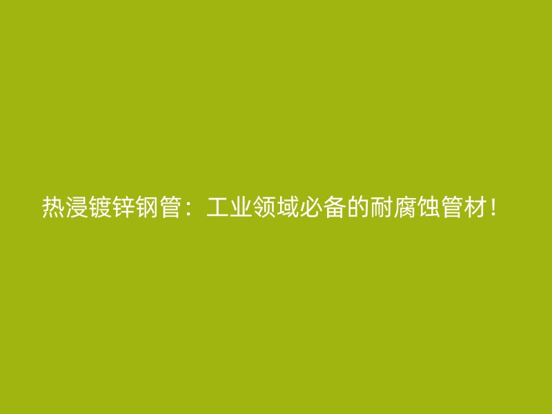 熱浸鍍鋅鋼管：工業(yè)領(lǐng)域必備的耐腐蝕管材！