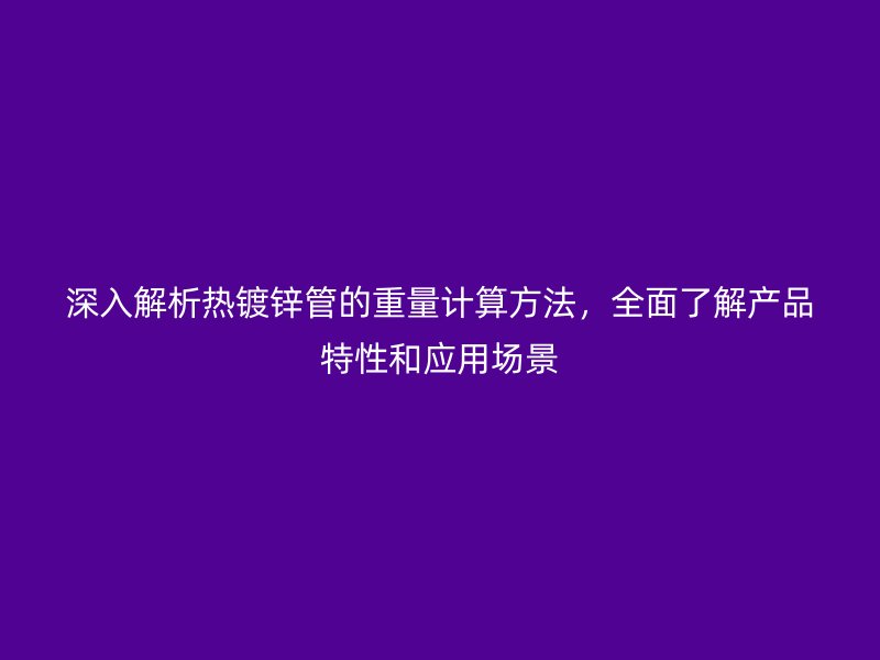 深入解析熱鍍鋅管的重量計算方法，全面了解產品特性和應用場景