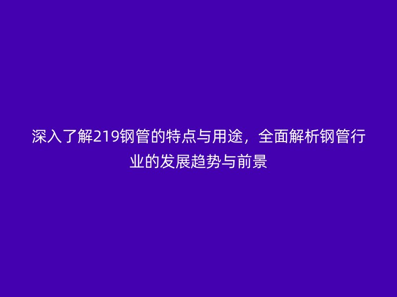 深入了解219鋼管的特點與用途，全面解析鋼管行業(yè)的發(fā)展趨勢與前景