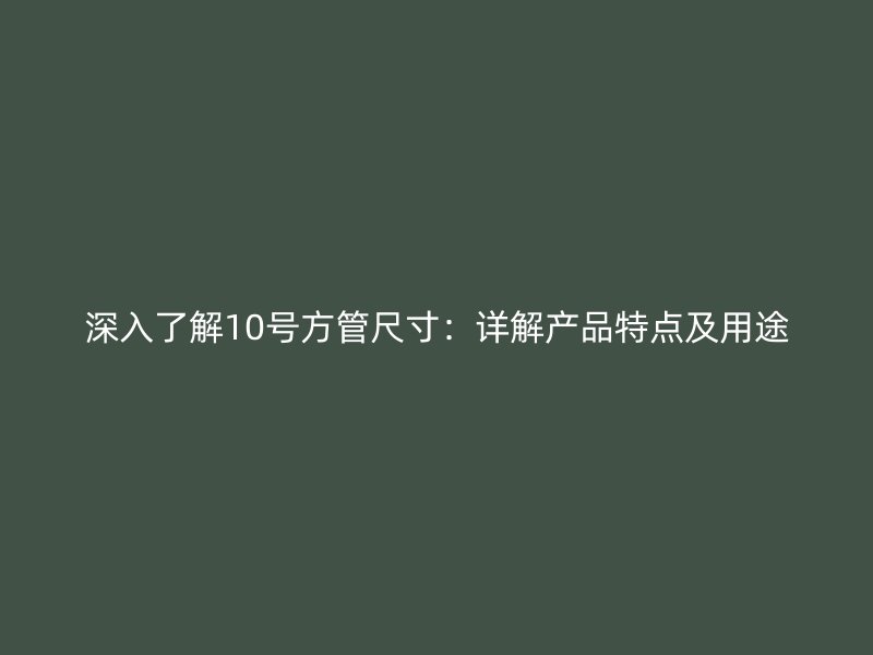 深入了解10號方管尺寸：詳解產(chǎn)品特點及用途