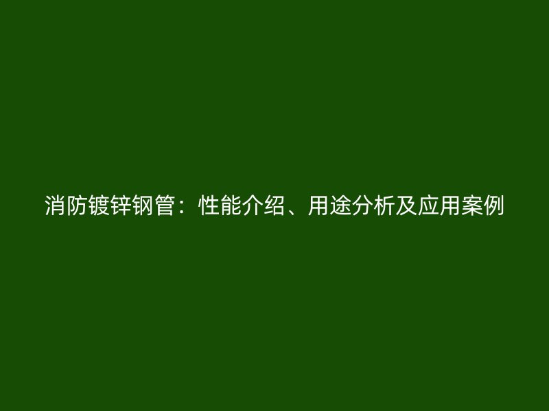消防鍍鋅鋼管：性能介紹、用途分析及應(yīng)用案例