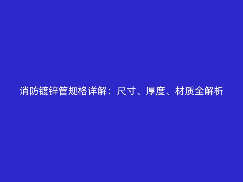 消防鍍鋅管規(guī)格詳解：尺寸、厚度、材質(zhì)全解析
