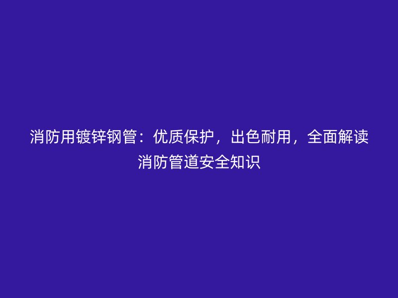 消防用鍍鋅鋼管：優(yōu)質(zhì)保護，出色耐用，全面解讀消防管道安全知識