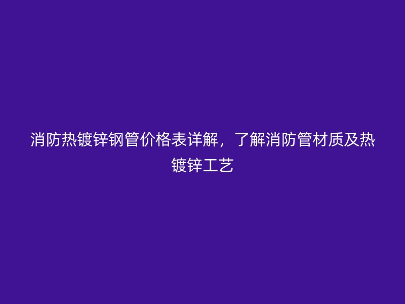 消防熱鍍鋅鋼管價(jià)格表詳解，了解消防管材質(zhì)及熱鍍鋅工藝