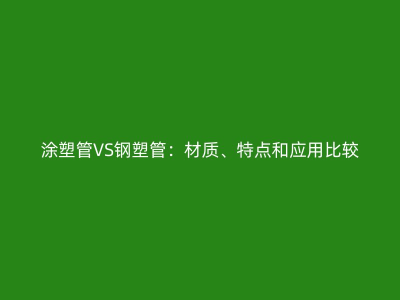 涂塑管VS鋼塑管：材質(zhì)、特點(diǎn)和應(yīng)用比較