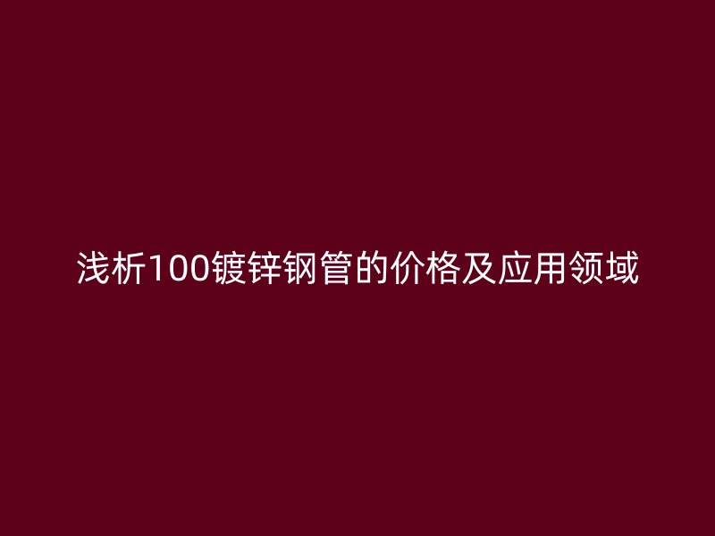 淺析100鍍鋅鋼管的價格及應用領域