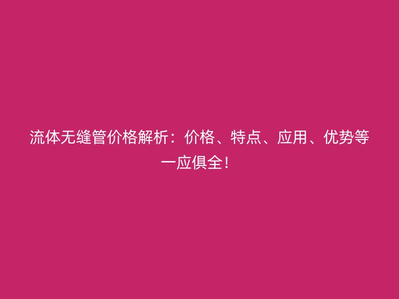 流體無(wú)縫管價(jià)格解析：價(jià)格、特點(diǎn)、應(yīng)用、優(yōu)勢(shì)等一應(yīng)俱全！