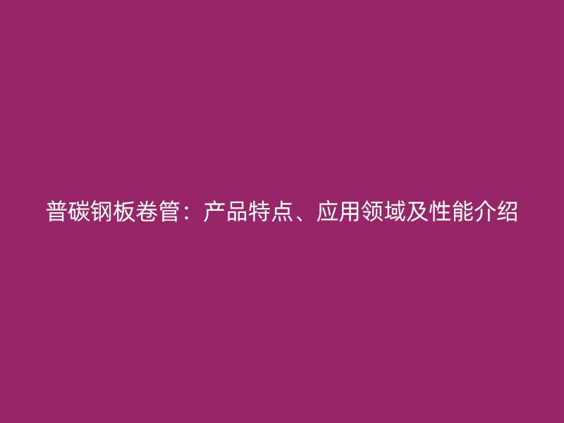 普碳鋼板卷管：產(chǎn)品特點、應用領域及性能介紹