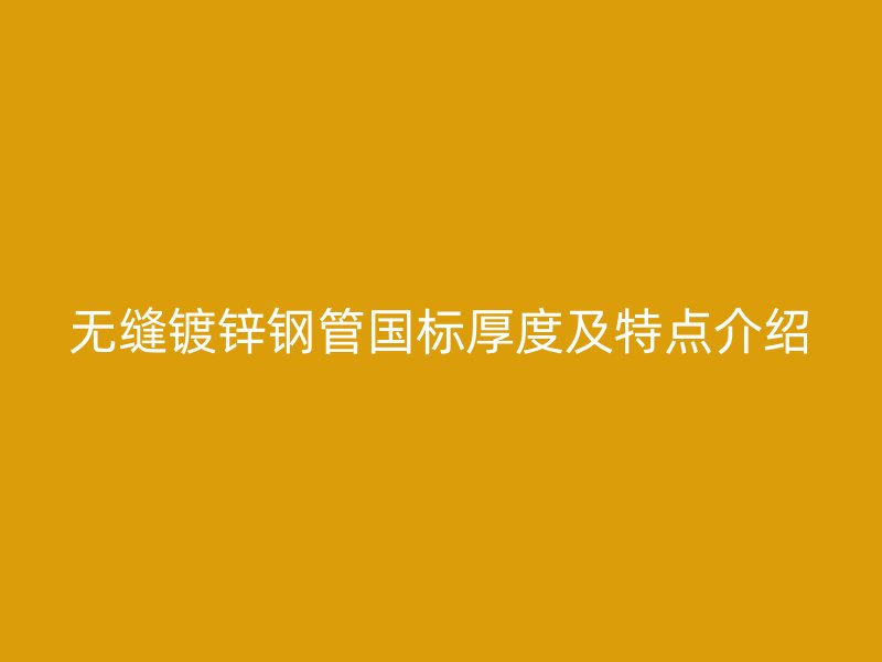 無(wú)縫鍍鋅鋼管?chē)?guó)標(biāo)厚度及特點(diǎn)介紹