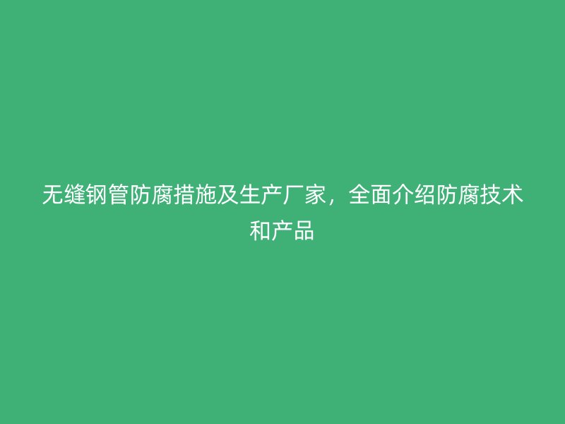 無縫鋼管防腐措施及生產(chǎn)廠家，全面介紹防腐技術(shù)和產(chǎn)品