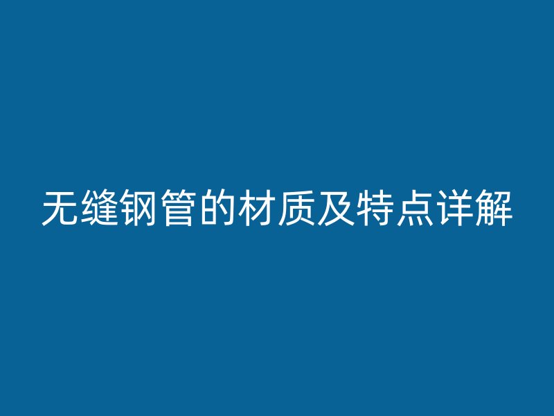 無縫鋼管的材質(zhì)及特點(diǎn)詳解