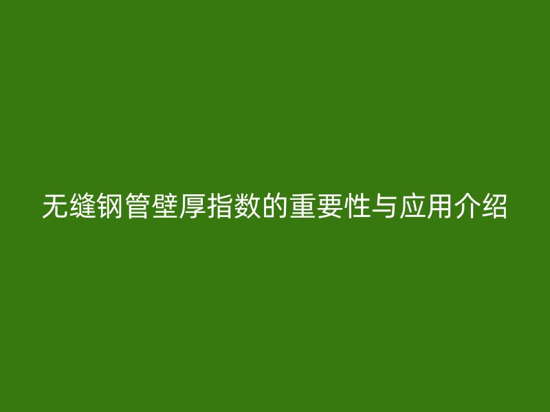 無縫鋼管壁厚指數(shù)的重要性與應(yīng)用介紹