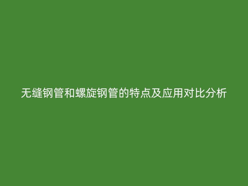 無縫鋼管和螺旋鋼管的特點及應(yīng)用對比分析