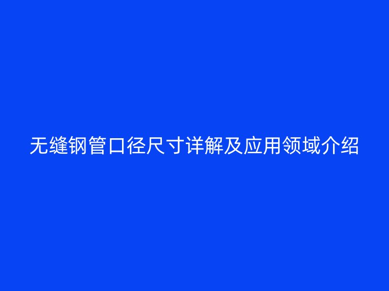 無(wú)縫鋼管口徑尺寸詳解及應(yīng)用領(lǐng)域介紹