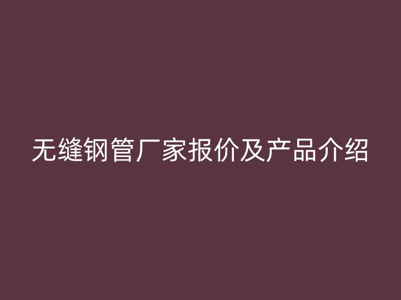 無縫鋼管廠家報價及產(chǎn)品介紹