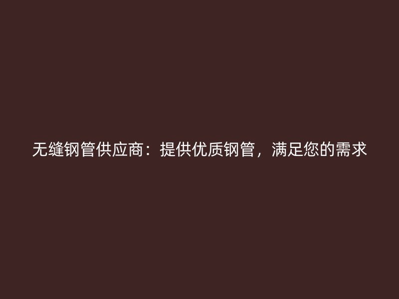 無縫鋼管供應(yīng)商：提供優(yōu)質(zhì)鋼管，滿足您的需求