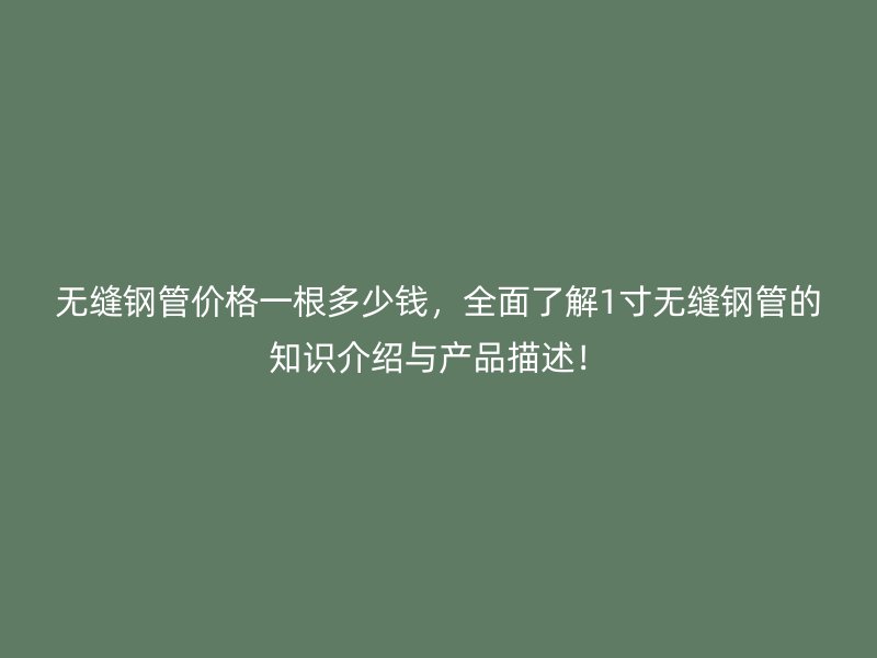 無(wú)縫鋼管價(jià)格一根多少錢，全面了解1寸無(wú)縫鋼管的知識(shí)介紹與產(chǎn)品描述！