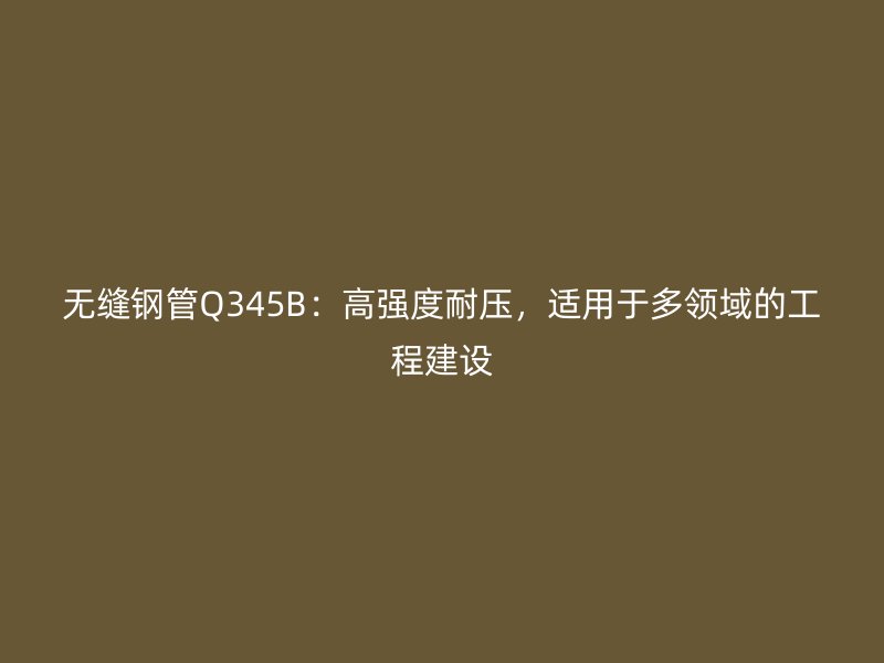 無(wú)縫鋼管Q345B：高強(qiáng)度耐壓，適用于多領(lǐng)域的工程建設(shè)