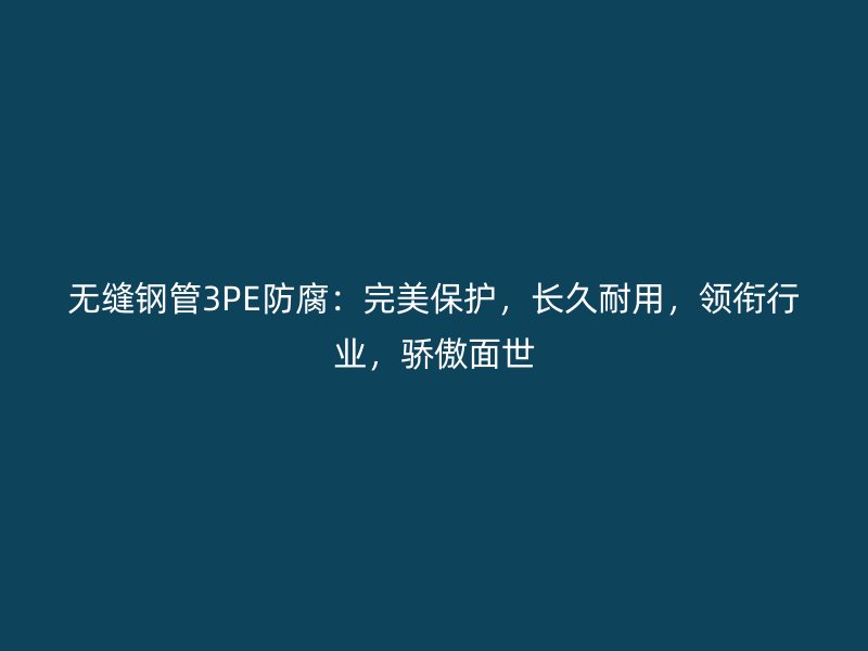 無縫鋼管3PE防腐：完美保護，長久耐用，領(lǐng)銜行業(yè)，驕傲面世