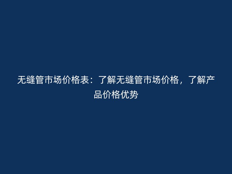 無縫管市場價(jià)格表：了解無縫管市場價(jià)格，了解產(chǎn)品價(jià)格優(yōu)勢