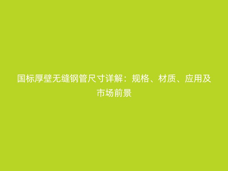 國標厚壁無縫鋼管尺寸詳解：規(guī)格、材質(zhì)、應(yīng)用及市場前景