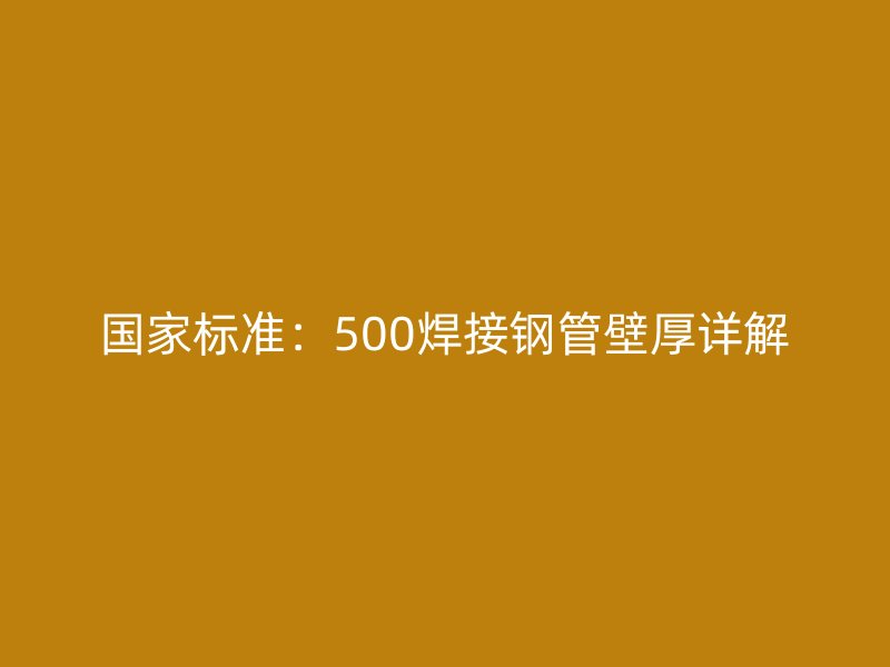 國(guó)家標(biāo)準(zhǔn)：500焊接鋼管壁厚詳解