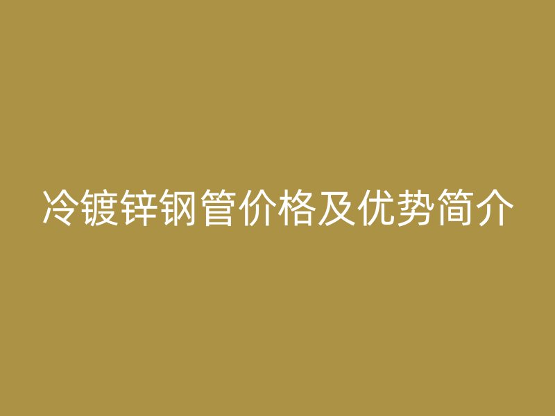 冷鍍鋅鋼管價(jià)格及優(yōu)勢(shì)簡(jiǎn)介