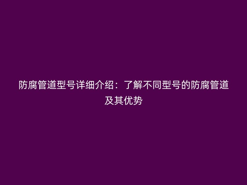 防腐管道型號(hào)詳細(xì)介紹:了解不同型號(hào)的防腐管道及其優(yōu)勢(shì)