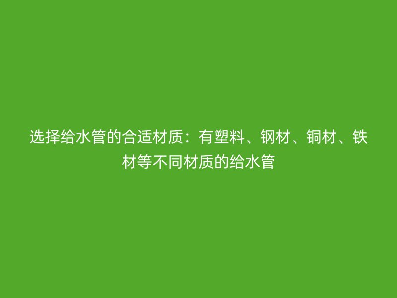 選擇給水管的合適材質(zhì)：有塑料、鋼材、銅材、鐵材等不同材質(zhì)的給水管