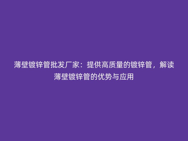 薄壁鍍鋅管批發(fā)廠家：提供高質(zhì)量的鍍鋅管，解讀薄壁鍍鋅管的優(yōu)勢(shì)與應(yīng)用