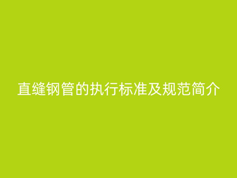 直縫鋼管的執(zhí)行標(biāo)準(zhǔn)及規(guī)范簡(jiǎn)介
