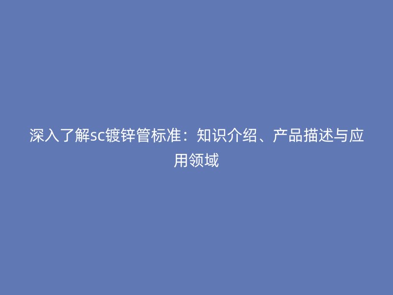 深入了解sc鍍鋅管標準：知識介紹、產品描述與應用領域