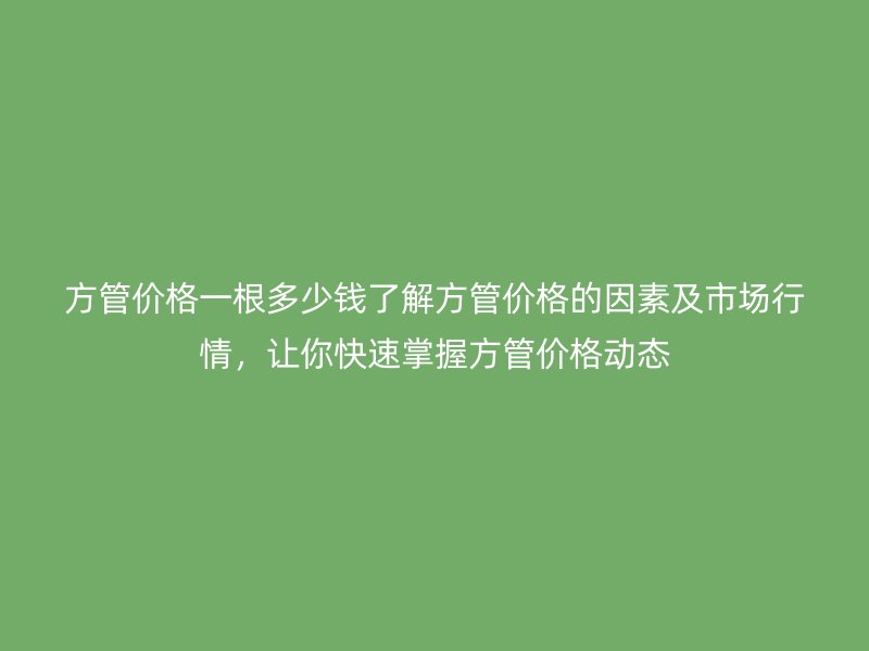方管價格一根多少錢了解方管價格的因素及市場行情，讓你快速掌握方管價格動態(tài)