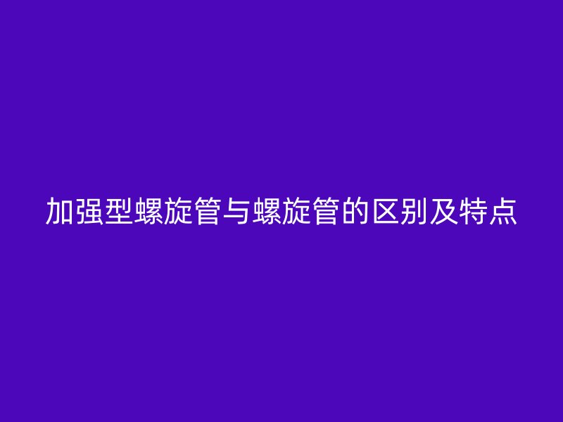 加強型螺旋管與螺旋管的區(qū)別及特點