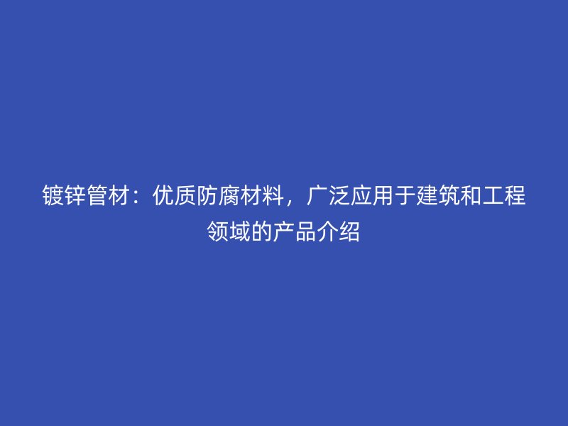 鍍鋅管材：優(yōu)質(zhì)防腐材料，廣泛應用于建筑和工程領(lǐng)域的產(chǎn)品介紹