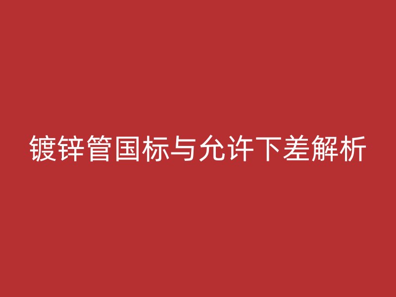 鍍鋅管國標(biāo)與允許下差解析