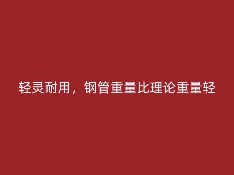 輕靈耐用，鋼管重量比理論重量輕