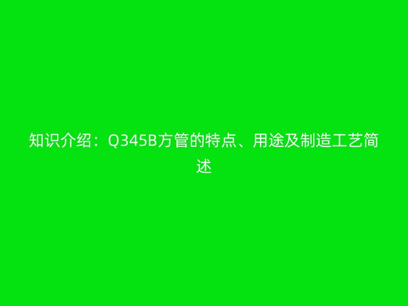 知識介紹：Q345B方管的特點、用途及制造工藝簡述