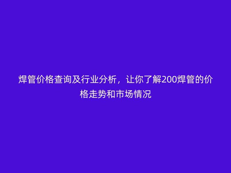 焊管價格查詢及行業(yè)分析，讓你了解200焊管的價格走勢和市場情況