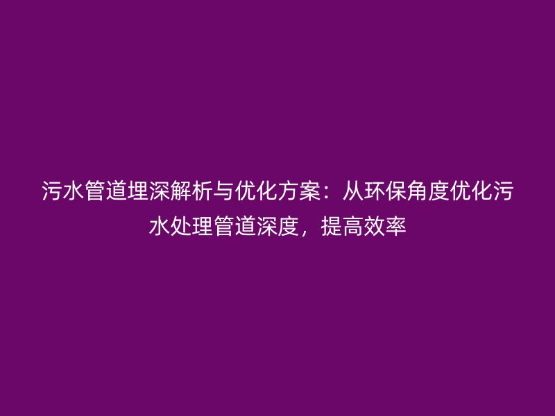 污水管道埋深解析與優(yōu)化方案：從環(huán)保角度優(yōu)化污水處理管道深度，提高效率