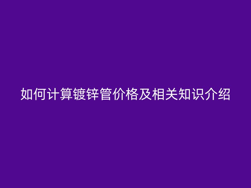 如何計算鍍鋅管價格及相關(guān)知識介紹