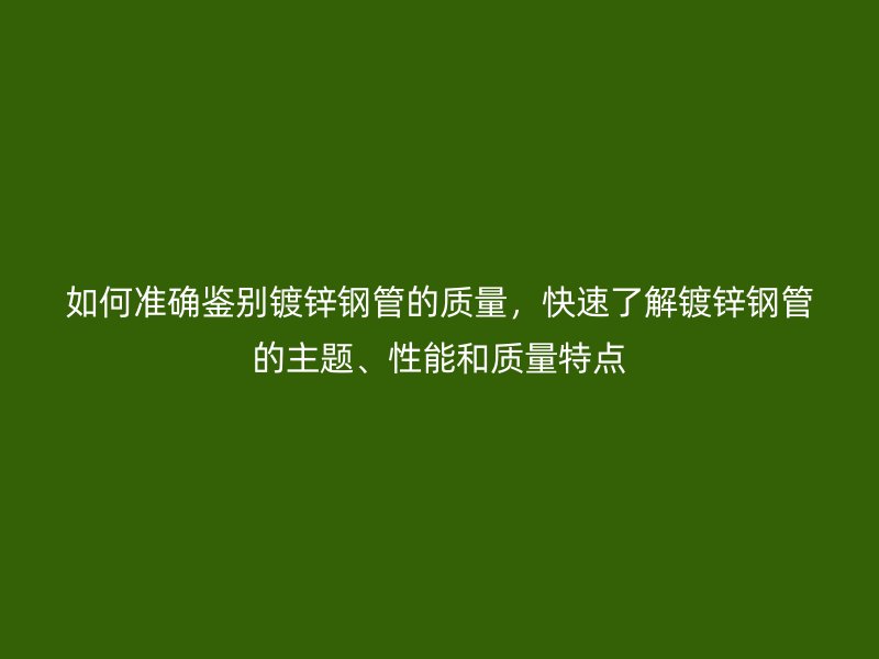 如何準確鑒別鍍鋅鋼管的質(zhì)量，快速了解鍍鋅鋼管的主題、性能和質(zhì)量特點